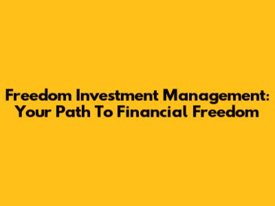 Freedom Investment Management: Your Path To Financial Freedom