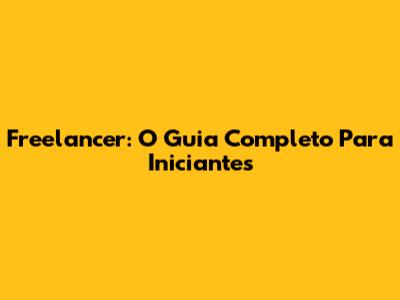 Freelancer: O Guia Completo Para Iniciantes