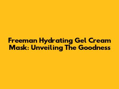 Freeman Hydrating Gel Cream Mask: Unveiling The Goodness