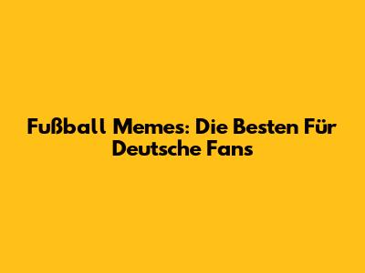 Fußball Memes: Die Besten Für Deutsche Fans