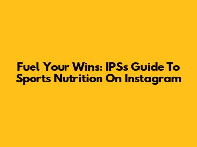 Fuel Your Wins: IPS's Guide To Sports Nutrition On Instagram