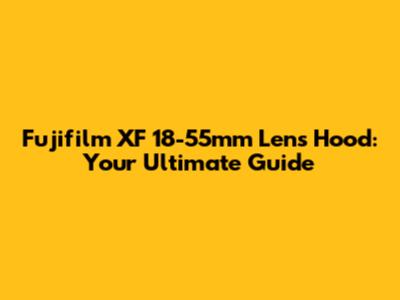 Fujifilm XF 18-55mm Lens Hood: Your Ultimate Guide
