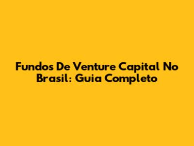 Fundos De Venture Capital No Brasil: Guia Completo