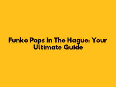 Funko Pops In The Hague: Your Ultimate Guide
