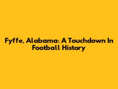 Fyffe, Alabama: A Touchdown In Football History
