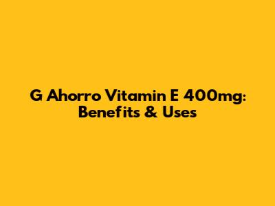 G Ahorro Vitamin E 400mg: Benefits & Uses