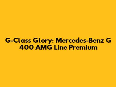 G-Class Glory: Mercedes-Benz G 400 AMG Line Premium