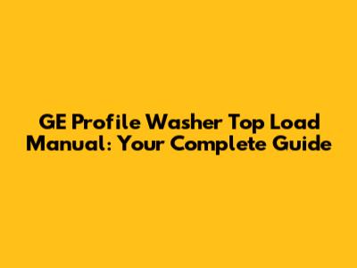 GE Profile Washer Top Load Manual: Your Complete Guide