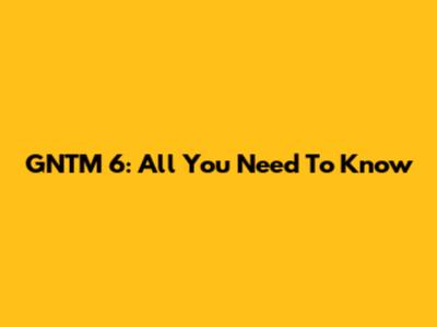 GNTM 6: All You Need To Know