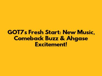 GOT7's Fresh Start: New Music, Comeback Buzz & Ahgase Excitement!