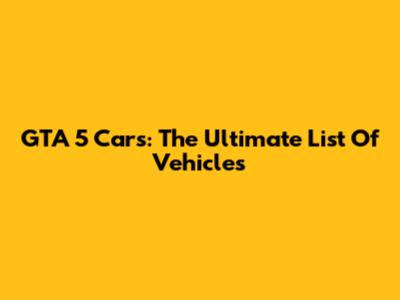 GTA 5 Cars: The Ultimate List Of Vehicles