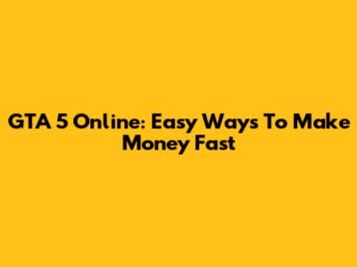 GTA 5 Online: Easy Ways To Make Money Fast