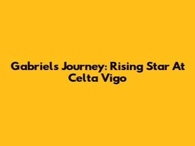 Gabriel's Journey: Rising Star At Celta Vigo