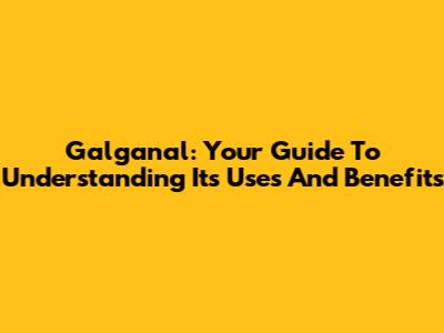 Galganal: Your Guide To Understanding Its Uses And Benefits