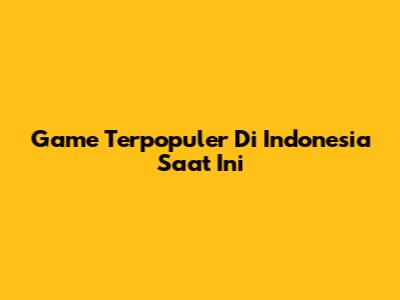 Game Terpopuler Di Indonesia Saat Ini