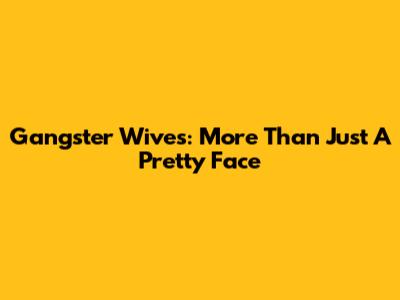 Gangster Wives: More Than Just A Pretty Face