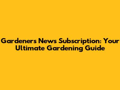 Gardener's News Subscription: Your Ultimate Gardening Guide