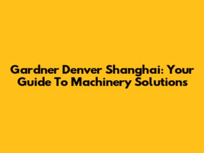 Gardner Denver Shanghai: Your Guide To Machinery Solutions
