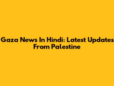 Gaza News In Hindi: Latest Updates From Palestine