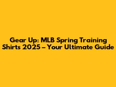 Gear Up: MLB Spring Training Shirts 2025 – Your Ultimate Guide