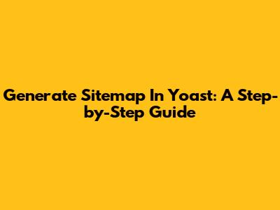 Generate Sitemap In Yoast: A Step-by-Step Guide