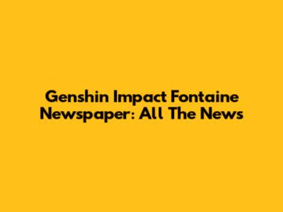 Genshin Impact Fontaine Newspaper: All The News