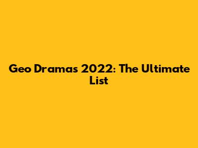 Geo Dramas 2022: The Ultimate List