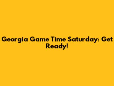 Georgia Game Time Saturday: Get Ready!