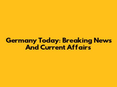 Germany Today: Breaking News And Current Affairs