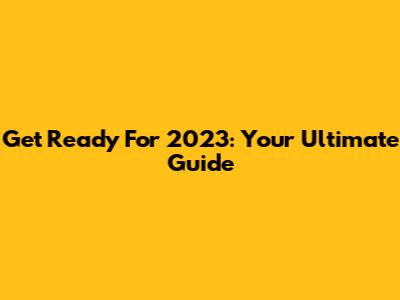 Get Ready For 2023: Your Ultimate Guide