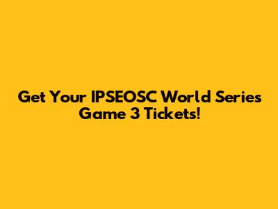 Get Your IPSEOSC World Series Game 3 Tickets!