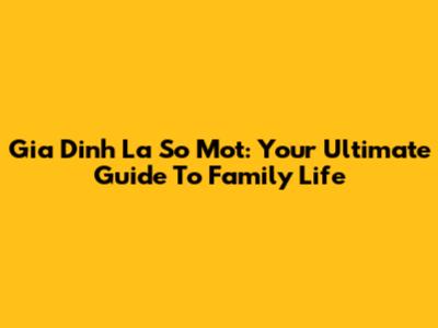 Gia Dinh La So Mot: Your Ultimate Guide To Family Life