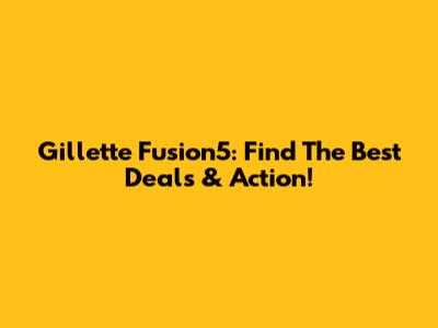 Gillette Fusion5: Find The Best Deals & Action!