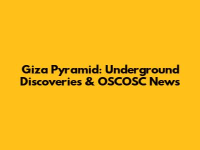 Giza Pyramid: Underground Discoveries & OSCOSC News