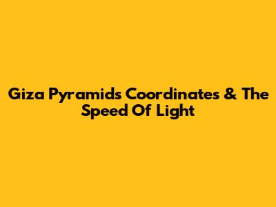 Giza Pyramids Coordinates & The Speed Of Light