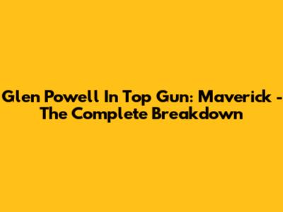 Glen Powell In Top Gun: Maverick - The Complete Breakdown