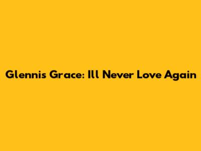 Glennis Grace: I'll Never Love Again