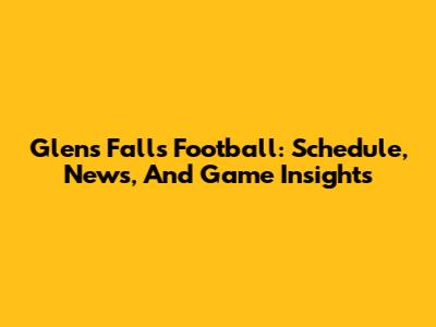 Glens Falls Football: Schedule, News, And Game Insights