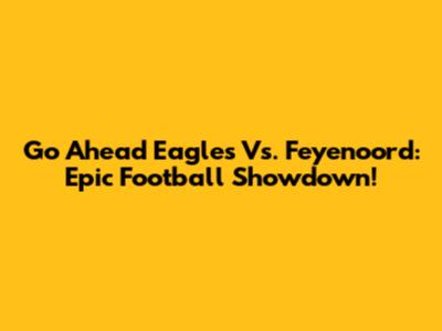Go Ahead Eagles Vs. Feyenoord: Epic Football Showdown!
