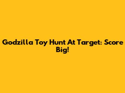 Godzilla Toy Hunt At Target: Score Big!