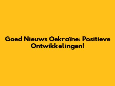 Goed Nieuws Oekraïne: Positieve Ontwikkelingen!