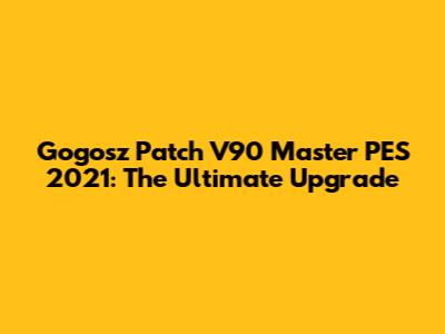 Gogosz Patch V90 Master PES 2021: The Ultimate Upgrade