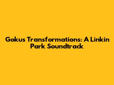 Goku's Transformations: A Linkin Park Soundtrack