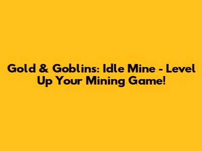 Gold & Goblins: Idle Mine - Level Up Your Mining Game!
