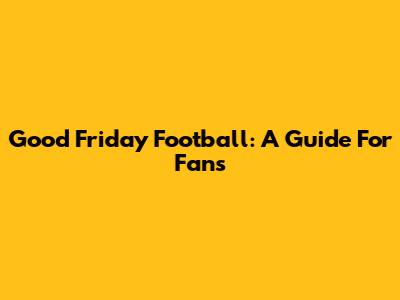 Good Friday Football: A Guide For Fans