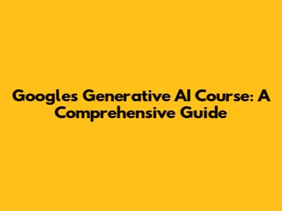Google's Generative AI Course: A Comprehensive Guide
