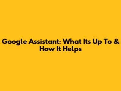 Google Assistant: What It's Up To & How It Helps