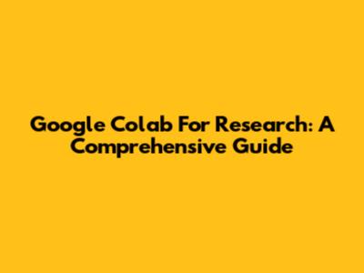 Google Colab For Research: A Comprehensive Guide
