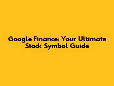 Google Finance: Your Ultimate Stock Symbol Guide