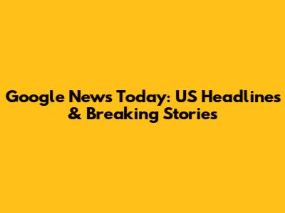 Google News Today: US Headlines & Breaking Stories